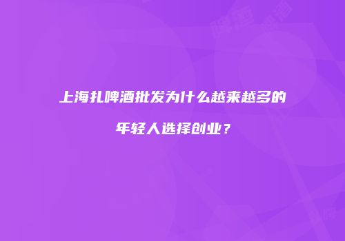 上海扎啤酒批发为什么越来越多的年轻人选择创业？