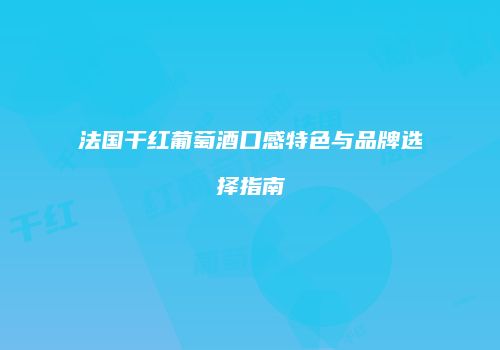 法国干红葡萄酒口感特色与品牌选择指南
