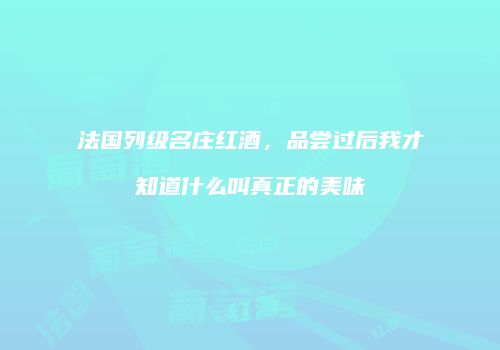 法国列级名庄红酒，品尝过后我才知道什么叫真正的美味