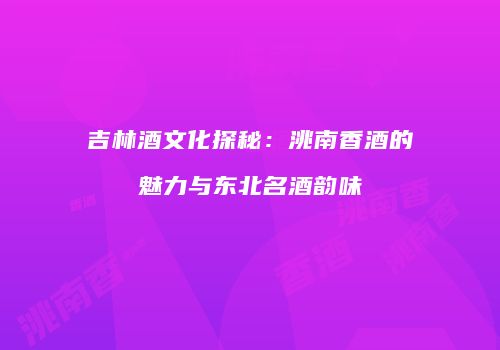 吉林酒文化探秘：洮南香酒的魅力与东北名酒韵味