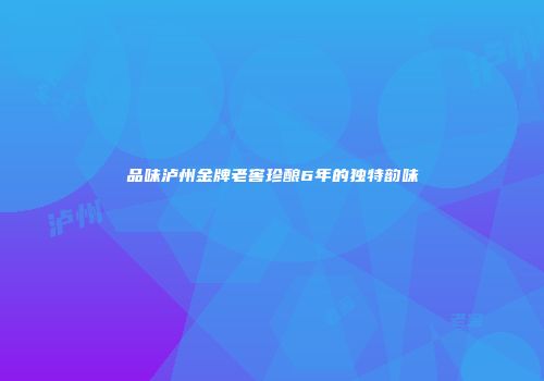 品味泸州金牌老窖珍酿6年的独特韵味