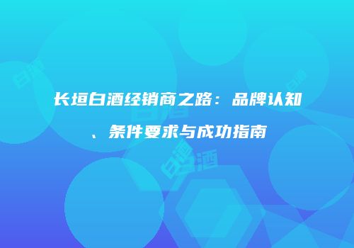 长垣白酒经销商之路：品牌认知、条件要求与成功指南