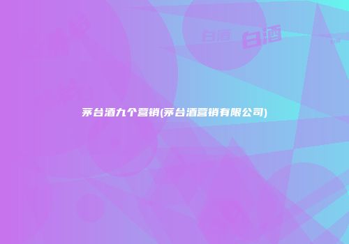 茅台酒九个营销(茅台酒营销有限公司)