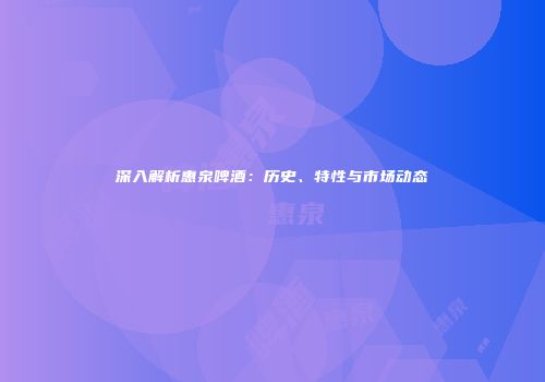 深入解析惠泉啤酒：历史、特性与市场动态