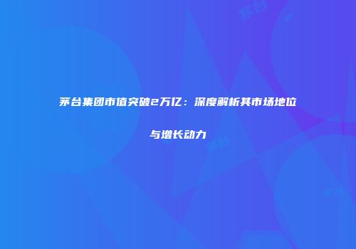 茅台集团市值突破2万亿：深度解析其市场地位与增长动力