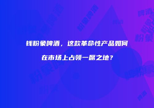 钱粉象啤酒，这款革命性产品如何在市场上占领一席之地？