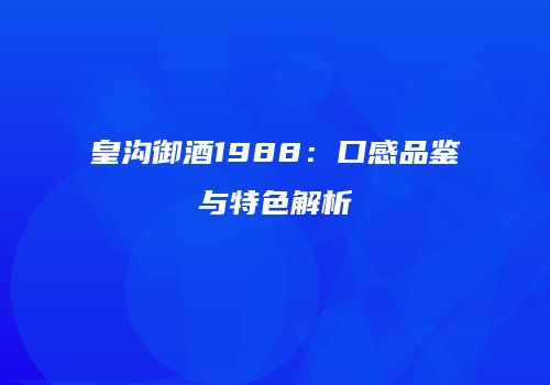 皇沟御酒1988：口感品鉴与特色解析