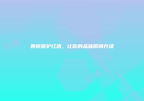 鲁顿倔驴红酒，让你的品味瞬间升级