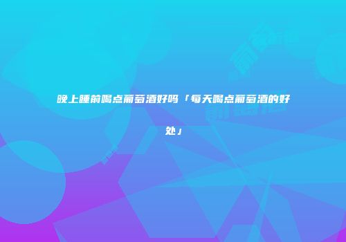 晚上睡前喝点葡萄酒好吗「每天喝点葡萄酒的好处」