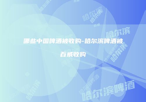 哪些中国啤酒被收购-哈尔滨啤酒被百威收购