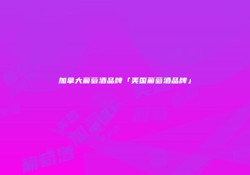 加拿大葡萄酒品牌「美国葡萄酒品牌」