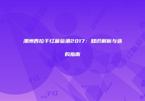 澳洲西拉干红葡萄酒2017：知识解析与选购指南