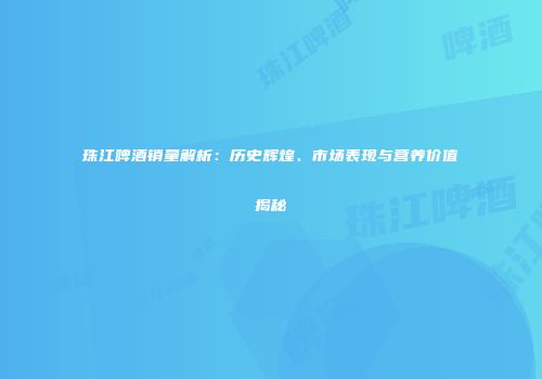 珠江啤酒销量解析：历史辉煌、市场表现与营养价值揭秘