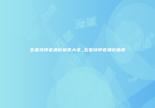五星特将老酒价格表大全_五星特将老酒价格表