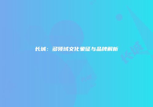 长城：多领域文化象征与品牌解析