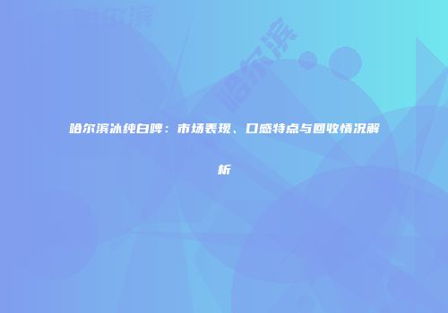 哈尔滨冰纯白啤：市场表现、口感特点与回收情况解析