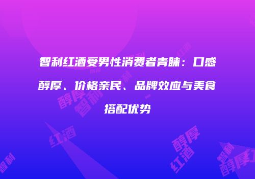 智利红酒受男性消费者青睐：口感醇厚、价格亲民、品牌效应与美食搭配优势
