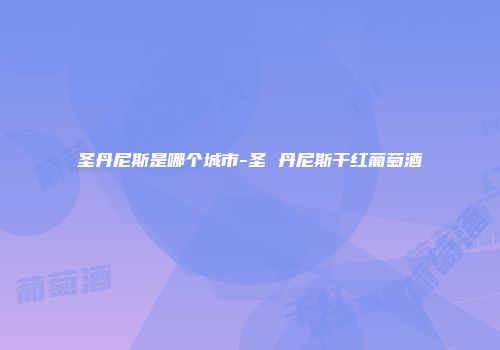 圣丹尼斯是哪个城市-圣 丹尼斯干红葡萄酒