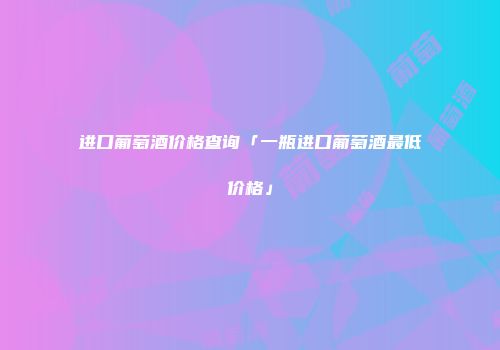 进口葡萄酒价格查询「一瓶进口葡萄酒最低价格」