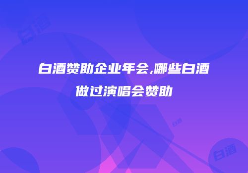白酒赞助企业年会,哪些白酒做过演唱会赞助