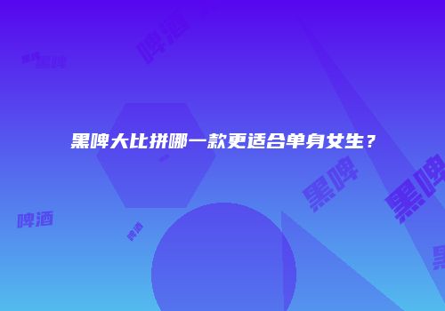 黑啤大比拼哪一款更适合单身女生？