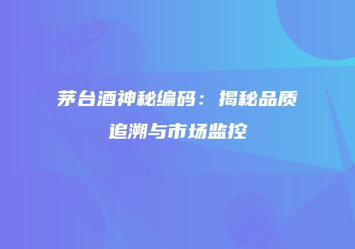 茅台酒神秘编码：揭秘品质追溯与市场监控