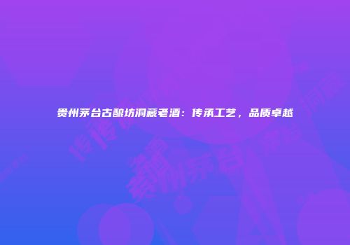 贵州茅台古酿坊洞藏老酒：传承工艺，品质卓越