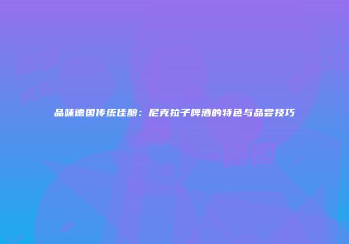 品味德国传统佳酿：尼克拉子啤酒的特色与品尝技巧