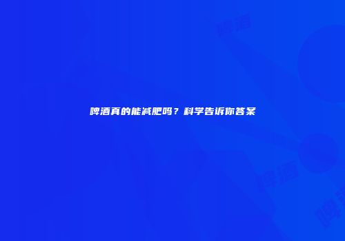 啤酒真的能减肥吗？科学告诉你答案