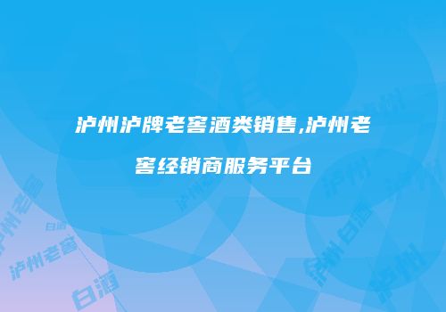 泸州泸牌老窖酒类销售,泸州老窖经销商服务平台