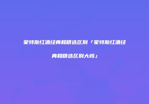 蒙特斯红酒经典和精选区别「蒙特斯红酒经典和精选区别大吗」