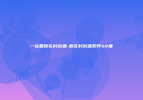 一坛香杏花村汾酒-杏花村汾酒系列52度