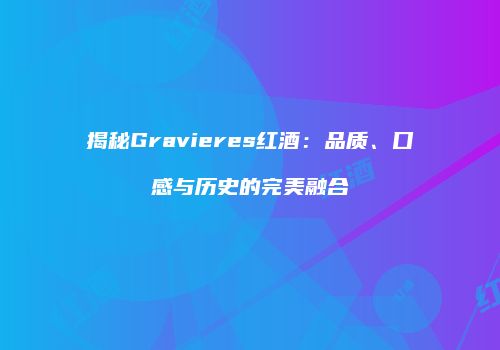 揭秘Gravieres红酒：品质、口感与历史的完美融合