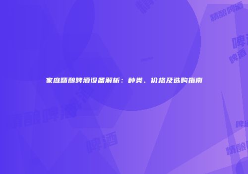 家庭精酿啤酒设备解析：种类、价格及选购指南
