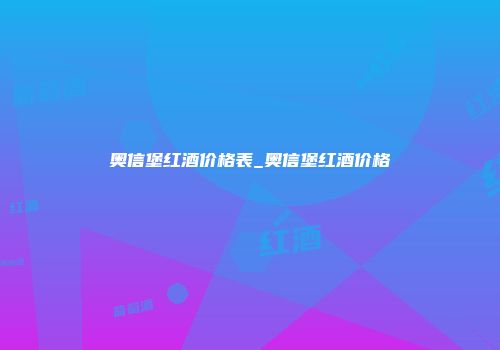 奥信堡红酒价格表_奥信堡红酒价格