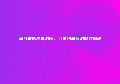 深入解析奔富酒庄：多系列葡萄酒魅力揭秘