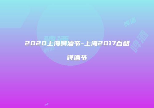 2020上海啤酒节-上海2017百酿啤酒节