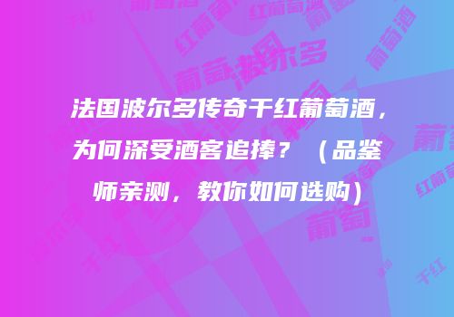法国波尔多传奇干红葡萄酒，为何深受酒客追捧？（品鉴师亲测，教你如何选购）
