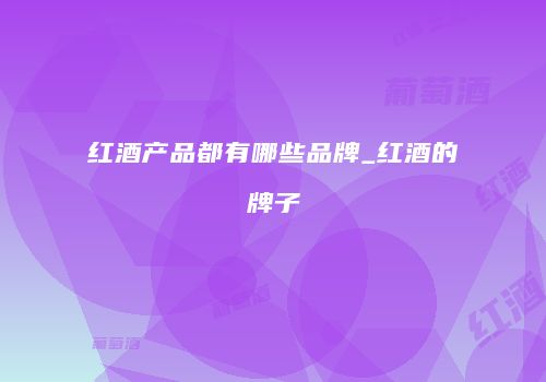 红酒产品都有哪些品牌_红酒的牌子