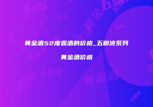 黄金酒52度露酒的价格_五粮液系列黄金酒价格