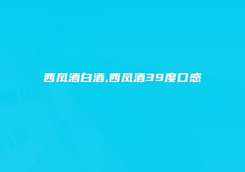 西凤酒白酒,西凤酒39度口感