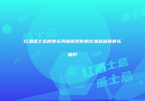 红酒威士忌的音乐风格探索你的饮酒品味和音乐偏好
