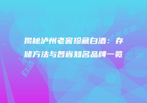 揭秘泸州老窖珍藏白酒：存储方法与各省知名品牌一览