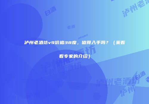 泸州老酒坊v9价格38度，值得入手吗？（来看看专家的介绍）