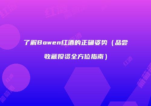 了解Bowen红酒的正确姿势（品尝收藏投资全方位指南）