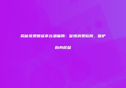 揭秘免费赠送茅台酒骗局：警惕消费陷阱，保护自身权益