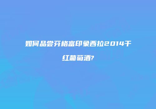 如何品尝芬格富印象西拉2014干红葡萄酒?