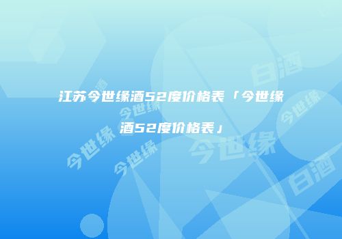 江苏今世缘酒52度价格表「今世缘酒52度价格表」