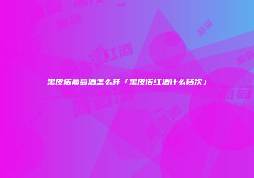 黑皮诺葡萄酒怎么样「黑皮诺红酒什么档次」