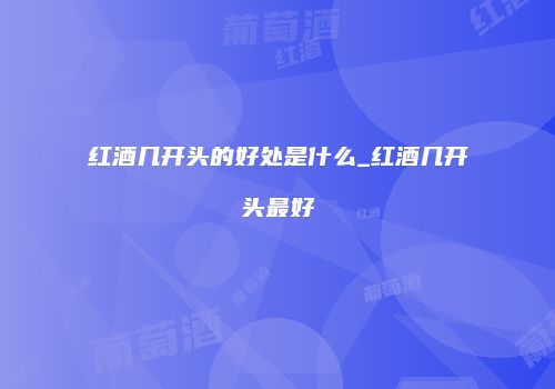 红酒几开头的好处是什么_红酒几开头最好